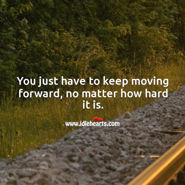 You just have to keep moving forward, no matter how hard it is. 