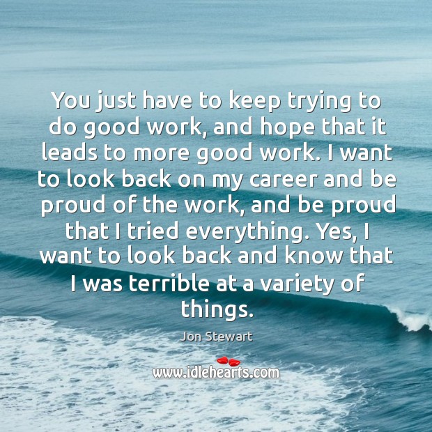 You just have to keep trying to do good work, and hope that it leads to more good work. Proud Quotes Image