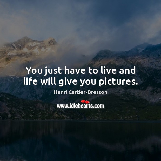 You just have to live and life will give you pictures. Henri Cartier-Bresson Picture Quote