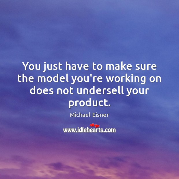 You just have to make sure the model you’re working on does not undersell your product. Michael Eisner Picture Quote