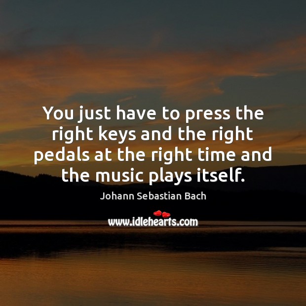 You just have to press the right keys and the right pedals Johann Sebastian Bach Picture Quote