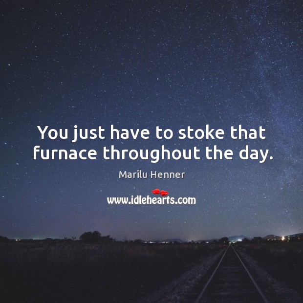 You just have to stoke that furnace throughout the day. Marilu Henner Picture Quote