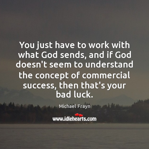 You just have to work with what God sends, and if God Michael Frayn Picture Quote