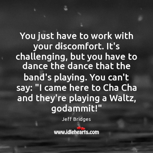 You just have to work with your discomfort. It’s challenging, but you Jeff Bridges Picture Quote