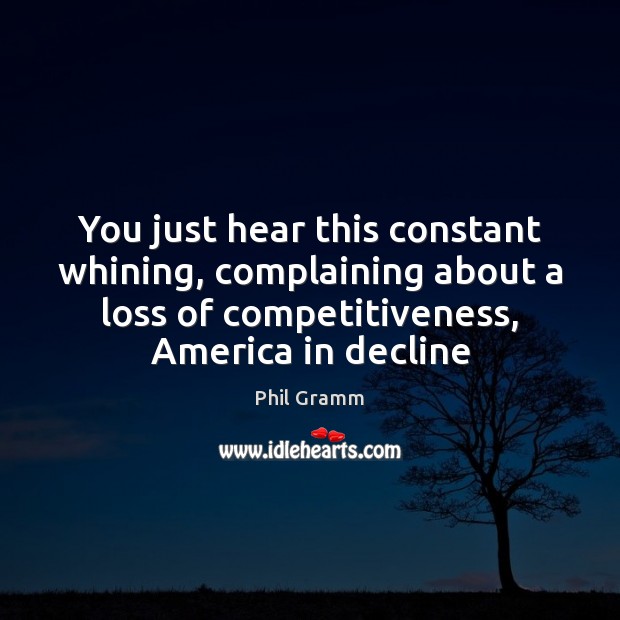 You just hear this constant whining, complaining about a loss of competitiveness, Phil Gramm Picture Quote
