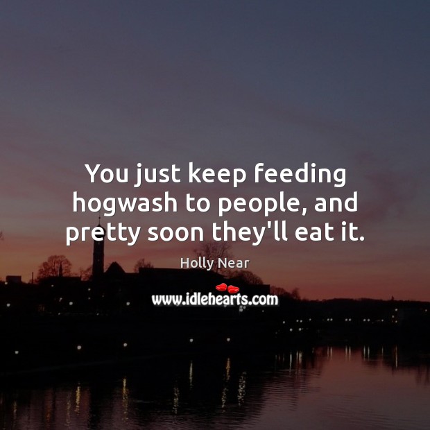 You just keep feeding hogwash to people, and pretty soon they’ll eat it. Holly Near Picture Quote
