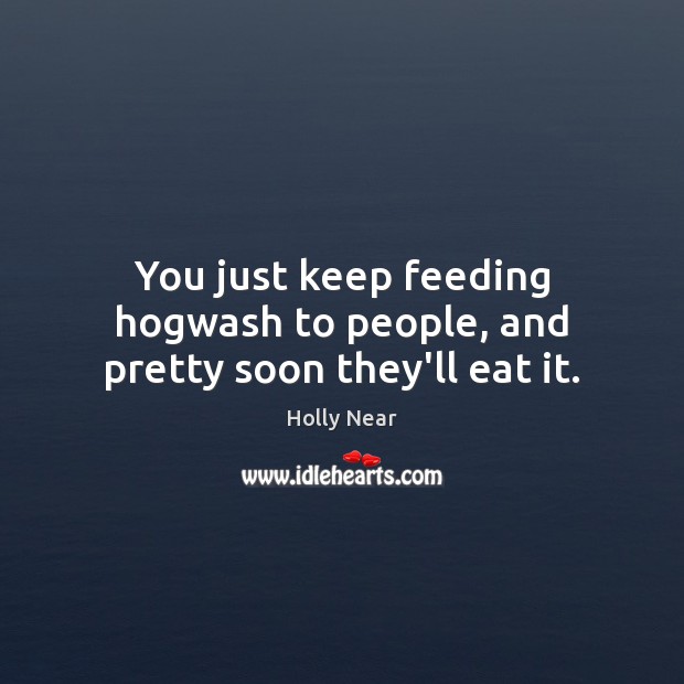You just keep feeding hogwash to people, and pretty soon they’ll eat it. Holly Near Picture Quote