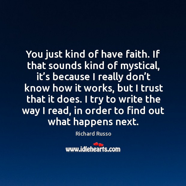 You just kind of have faith. If that sounds kind of mystical, it’s because I really don’t know how it works Richard Russo Picture Quote