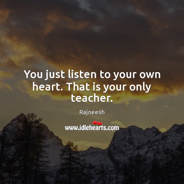 You just listen to your own heart. That is your only teacher. Image