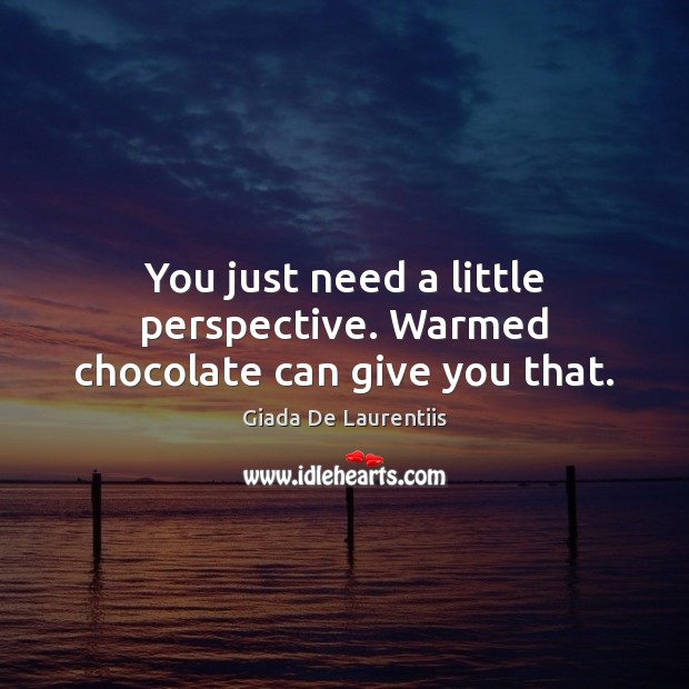 You just need a little perspective. Warmed chocolate can give you that. Giada De Laurentiis Picture Quote