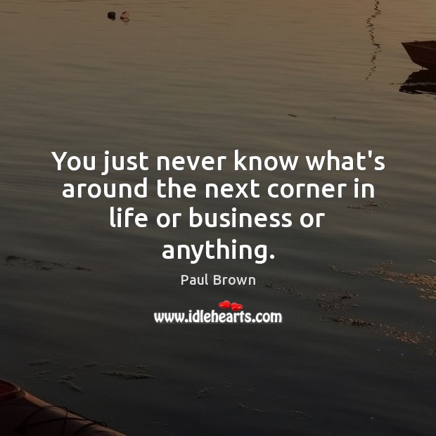 You just never know what’s around the next corner in life or business or anything. Business Quotes Image