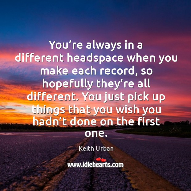 You just pick up things that you wish you hadn’t done on the first one. Keith Urban Picture Quote