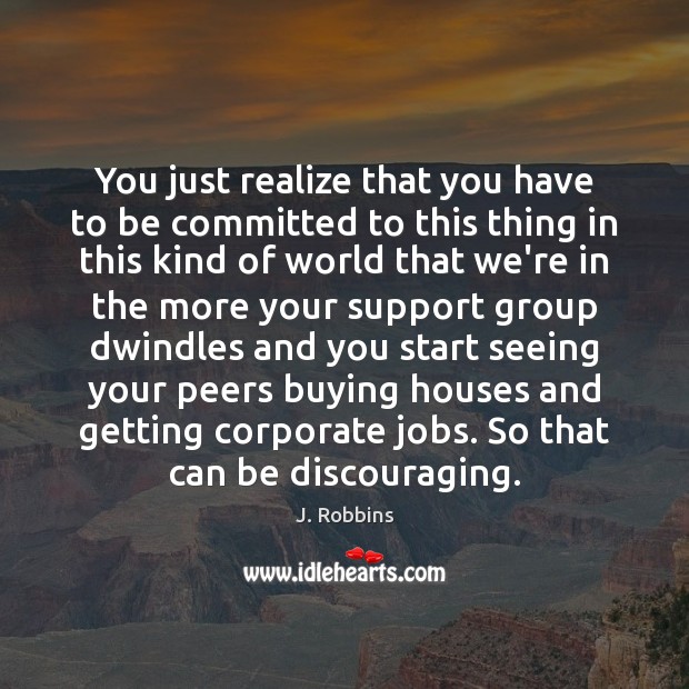 You just realize that you have to be committed to this thing J. Robbins Picture Quote