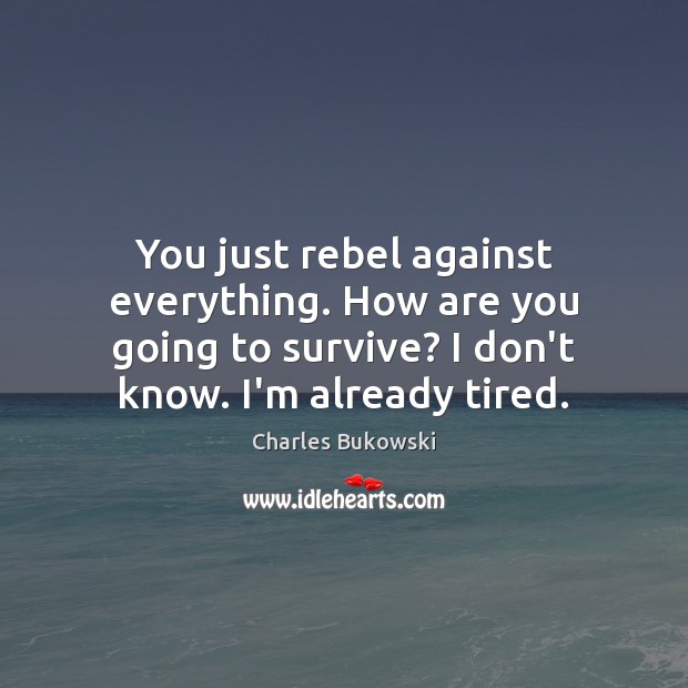 You just rebel against everything. How are you going to survive? I Charles Bukowski Picture Quote