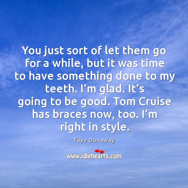 You just sort of let them go for a while, but it was time to have something done to my teeth. Faye Dunaway Picture Quote