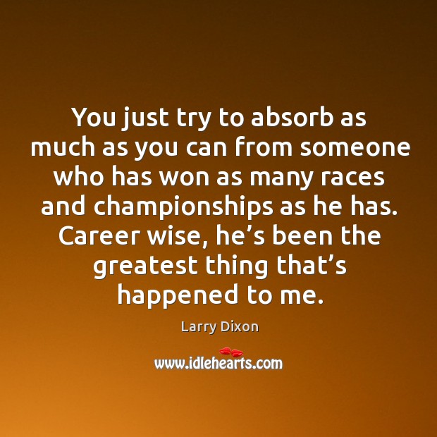 You just try to absorb as much as you can from someone who has won as many races and championships as he has. Larry Dixon Picture Quote