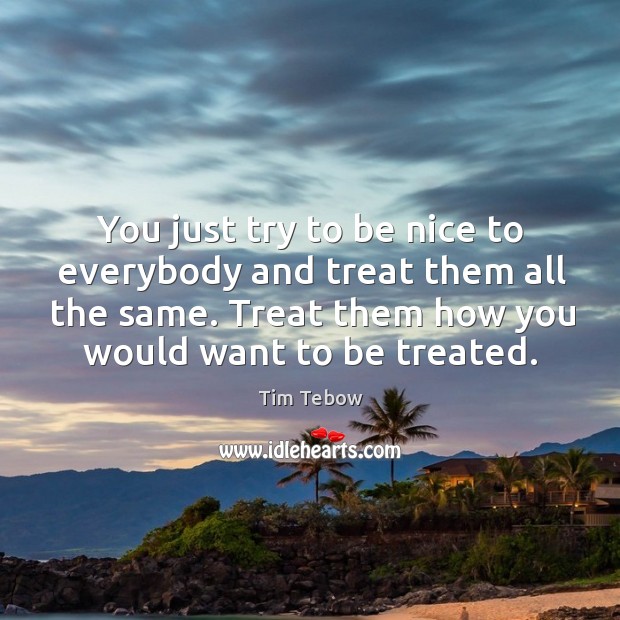 You just try to be nice to everybody and treat them all the same. Treat them how you would want to be treated. Be Nice Quotes Image