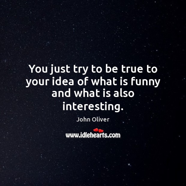 You just try to be true to your idea of what is funny and what is also interesting. John Oliver Picture Quote