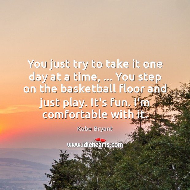 You just try to take it one day at a time, … You Kobe Bryant Picture Quote