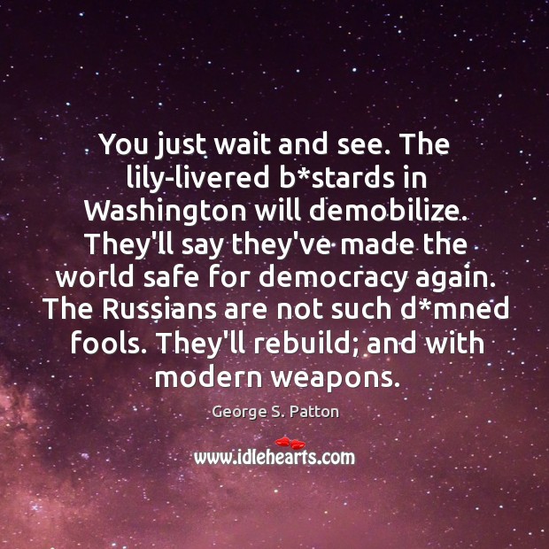 You just wait and see. The lily-livered b*stards in Washington will George S. Patton Picture Quote