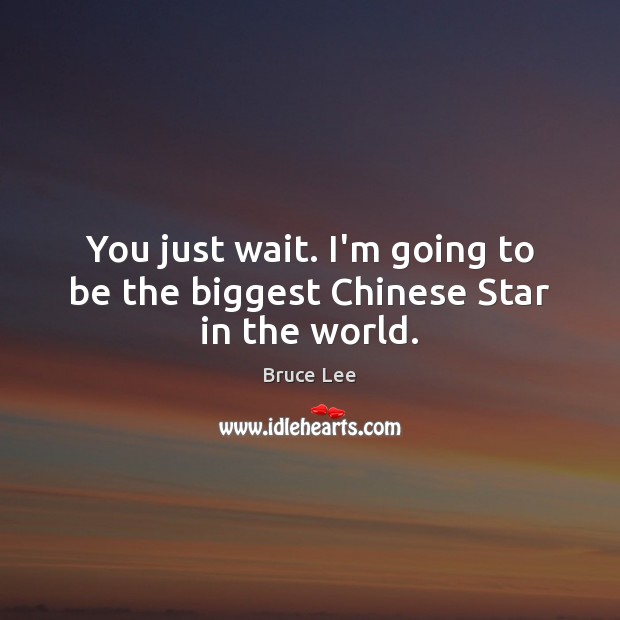 You just wait. I’m going to be the biggest Chinese Star in the world. Bruce Lee Picture Quote