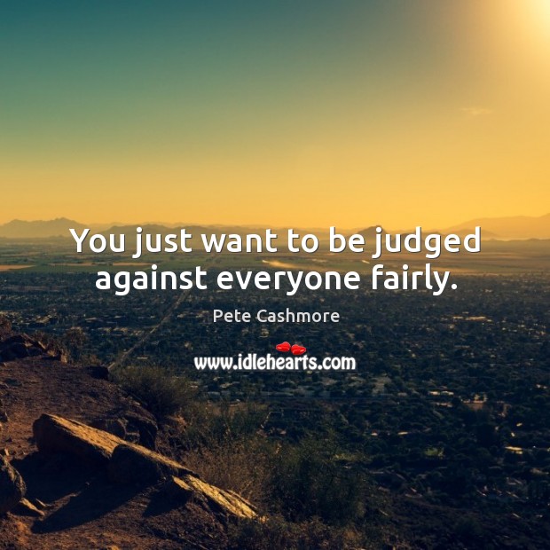 You just want to be judged against everyone fairly. Pete Cashmore Picture Quote