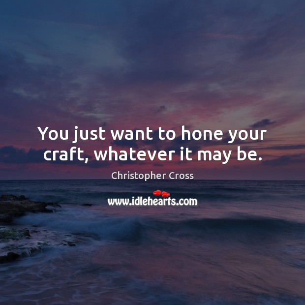You just want to hone your craft, whatever it may be. Christopher Cross Picture Quote