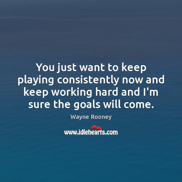 You just want to keep playing consistently now and keep working hard Wayne Rooney Picture Quote