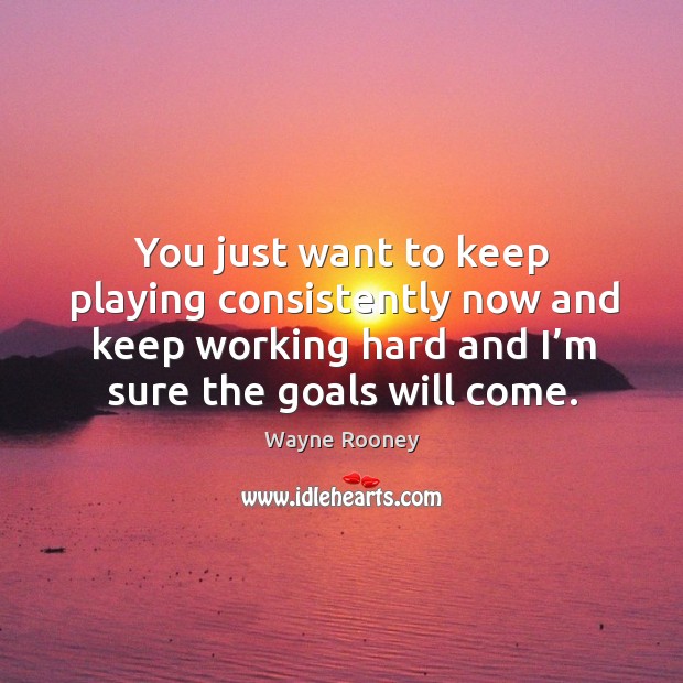 You just want to keep playing consistently now and keep working hard and I’m sure the goals will come. Wayne Rooney Picture Quote