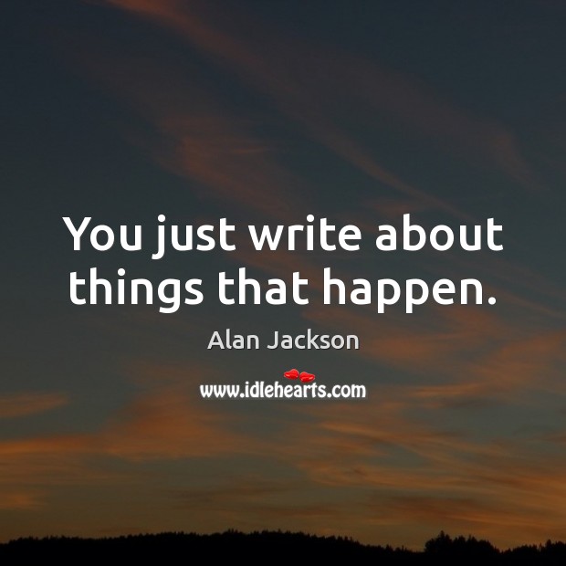 You just write about things that happen. Image