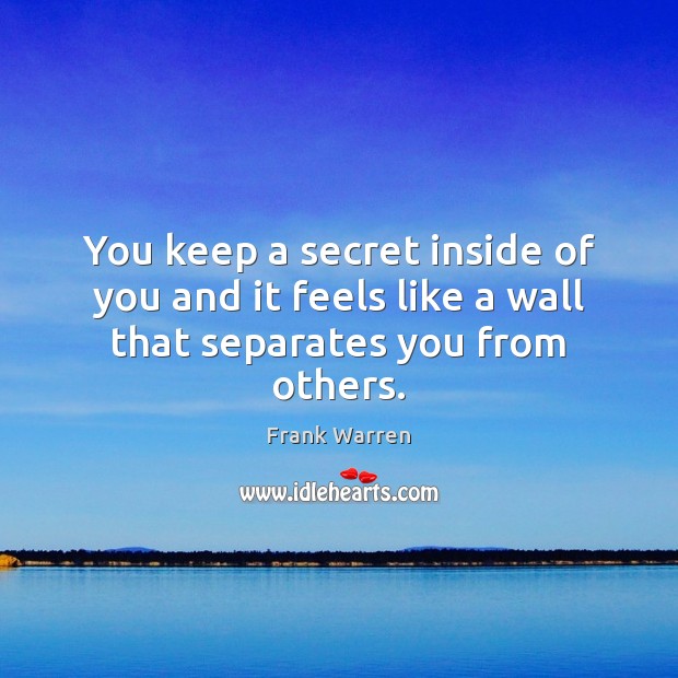 You keep a secret inside of you and it feels like a wall that separates you from others. Frank Warren Picture Quote