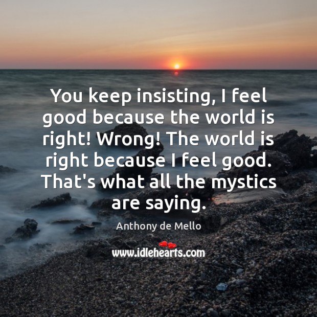 You keep insisting, I feel good because the world is right! Wrong! Anthony de Mello Picture Quote