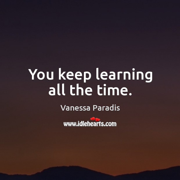 You keep learning all the time. Vanessa Paradis Picture Quote