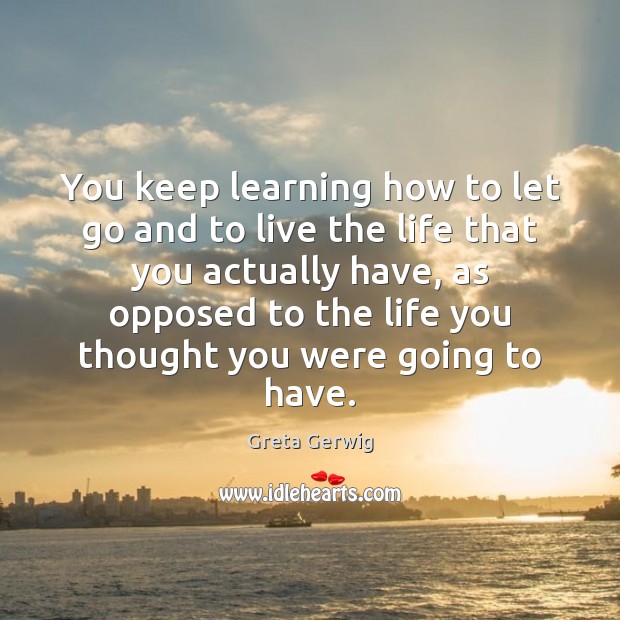 You keep learning how to let go and to live the life 