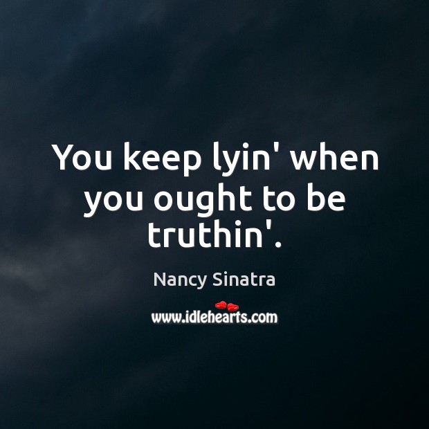 You keep lyin’ when you ought to be truthin’. Nancy Sinatra Picture Quote