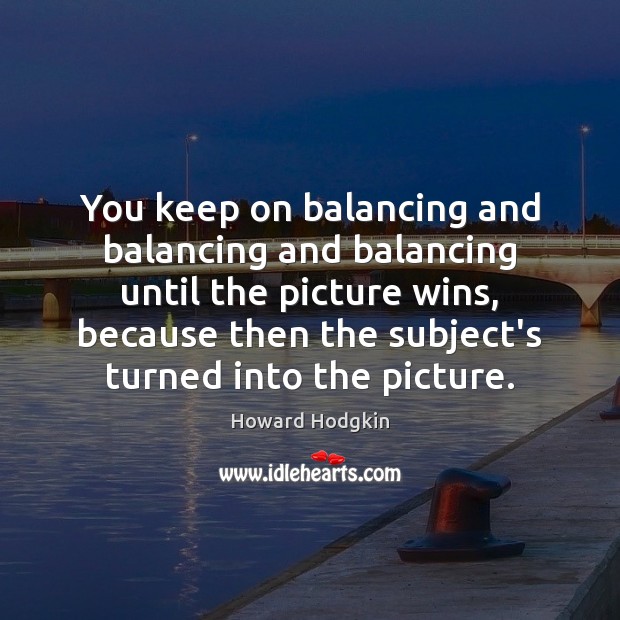 You keep on balancing and balancing and balancing until the picture wins, Howard Hodgkin Picture Quote