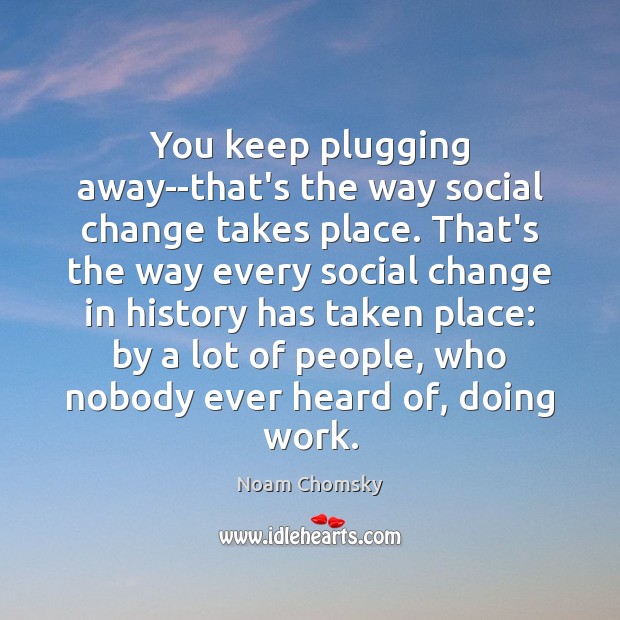 You keep plugging away–that’s the way social change takes place. That’s the Noam Chomsky Picture Quote