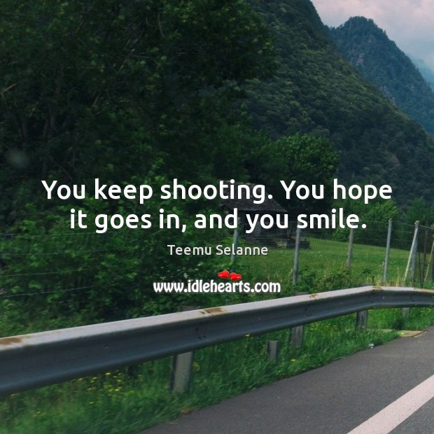 You keep shooting. You hope it goes in, and you smile. Teemu Selanne Picture Quote