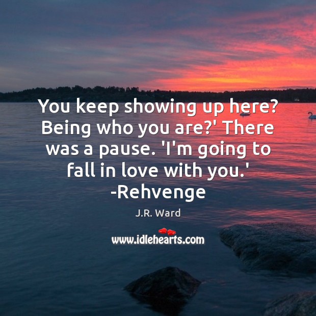 You keep showing up here? Being who you are?’ There was J.R. Ward Picture Quote
