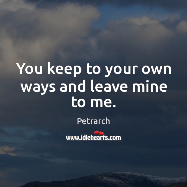 You keep to your own ways and leave mine to me. Petrarch Picture Quote