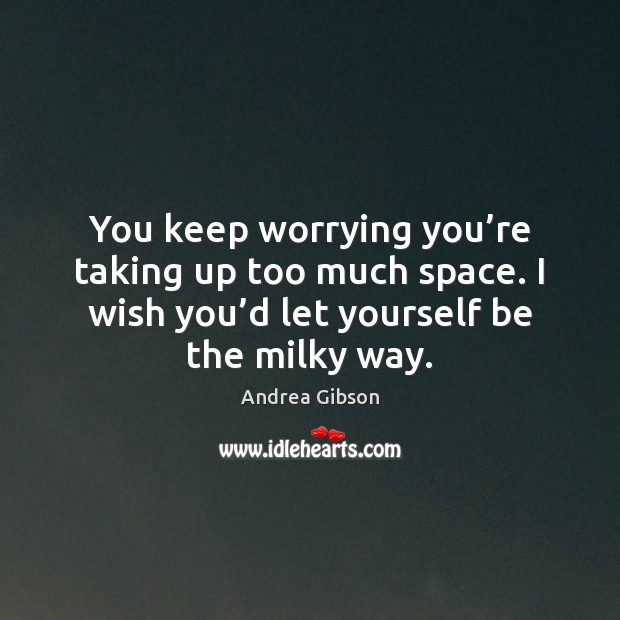 You keep worrying you’re taking up too much space. I wish Andrea Gibson Picture Quote