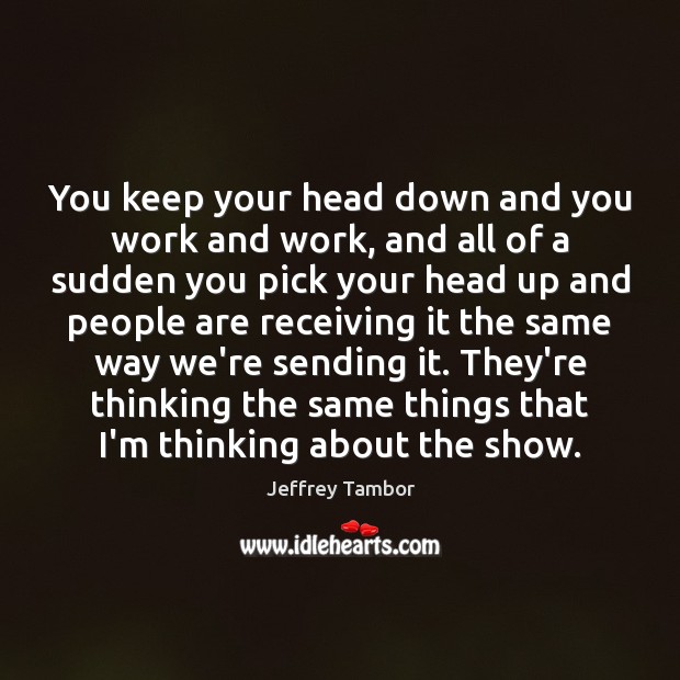 You keep your head down and you work and work, and all Jeffrey Tambor Picture Quote