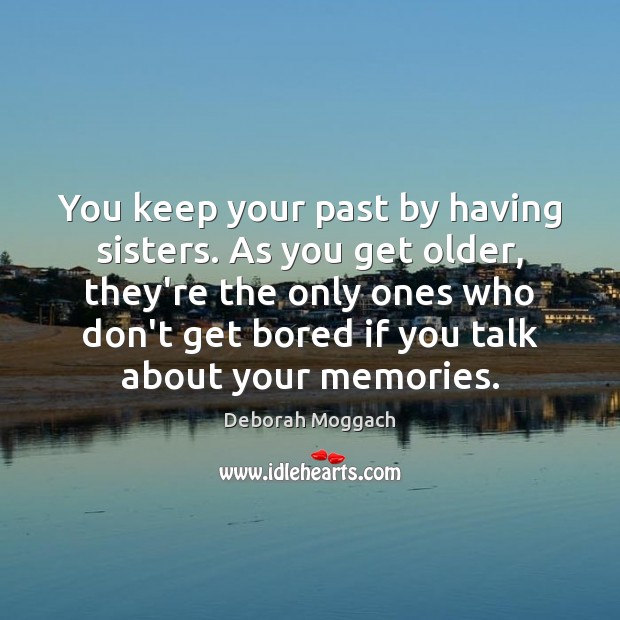 You keep your past by having sisters. As you get older, they’re Deborah Moggach Picture Quote