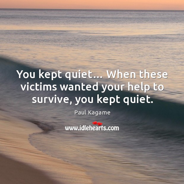 You kept quiet… when these victims wanted your help to survive, you kept quiet. Paul Kagame Picture Quote