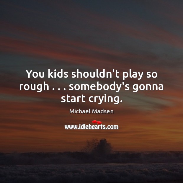 You kids shouldn’t play so rough . . . somebody’s gonna start crying. Michael Madsen Picture Quote