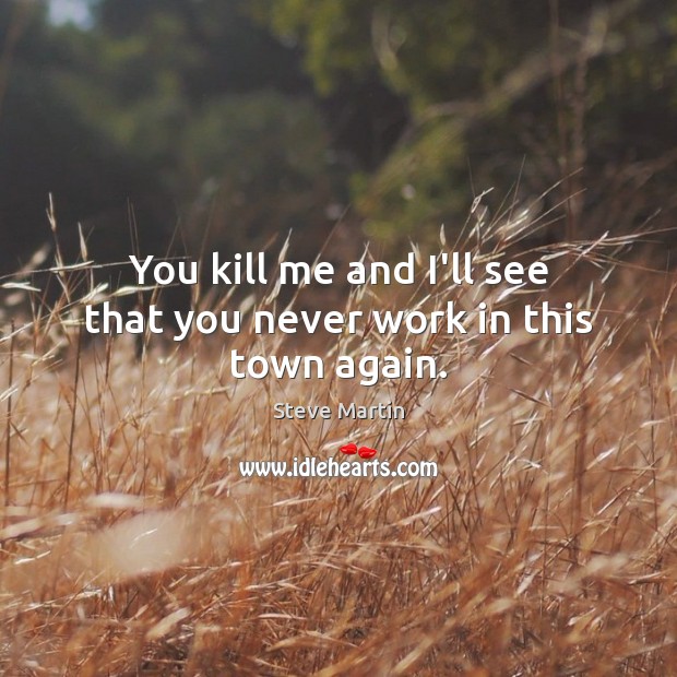 You kill me and I’ll see that you never work in this town again. Steve Martin Picture Quote