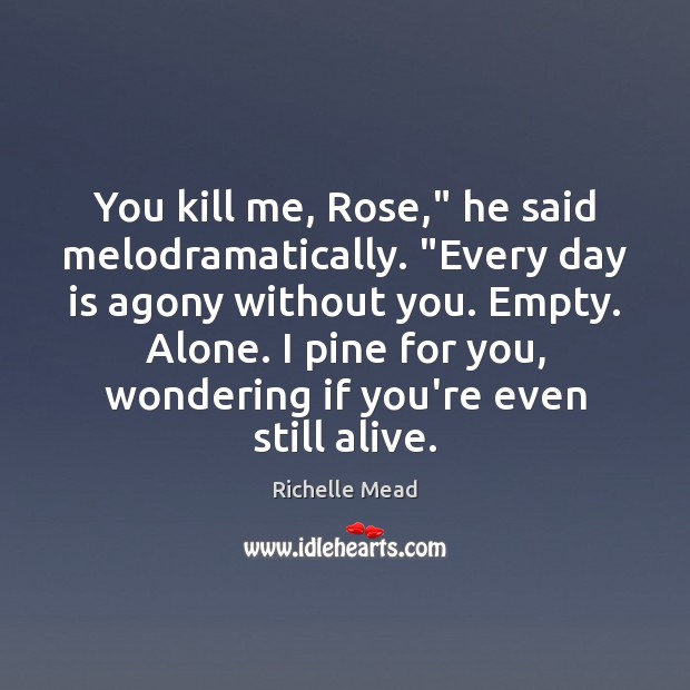 You kill me, Rose,” he said melodramatically. “Every day is agony without Image