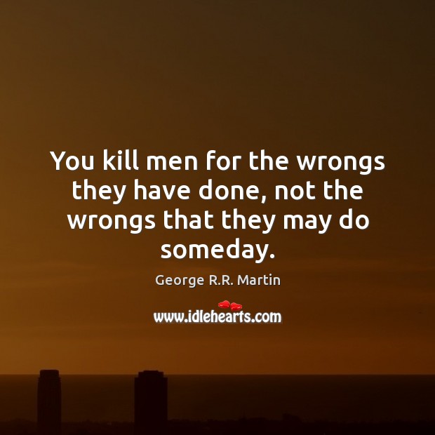 You kill men for the wrongs they have done, not the wrongs that they may do someday. Image