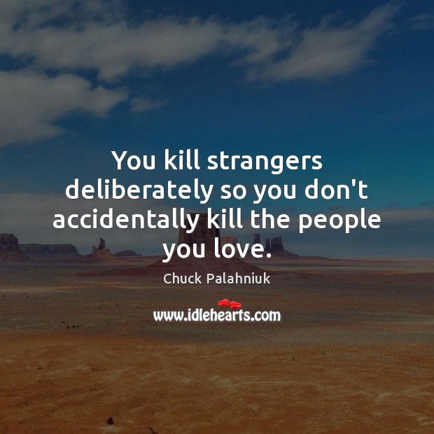 You kill strangers deliberately so you don’t accidentally kill the people you love. Chuck Palahniuk Picture Quote