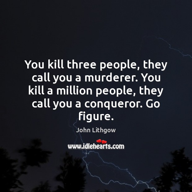 You kill three people, they call you a murderer. You kill a John Lithgow Picture Quote